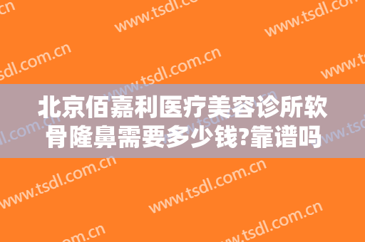 北京佰嘉利医疗美容诊所软骨隆鼻需要多少钱?靠谱吗?
