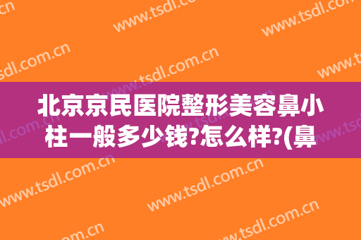 北京京民医院整形美容鼻小柱一般多少钱?怎么样?(鼻小柱整形手术多少钱)