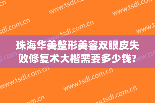 珠海华美整形美容双眼皮失败修复术大楷需要多少钱?有哪些优势?(珠海正规整容医院有多少家)
