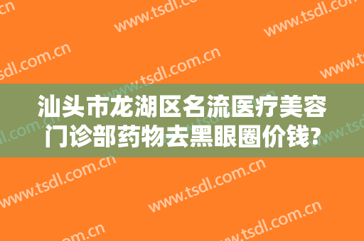 汕头市龙湖区名流医疗美容门诊部药物去黑眼圈价钱?贵不贵?