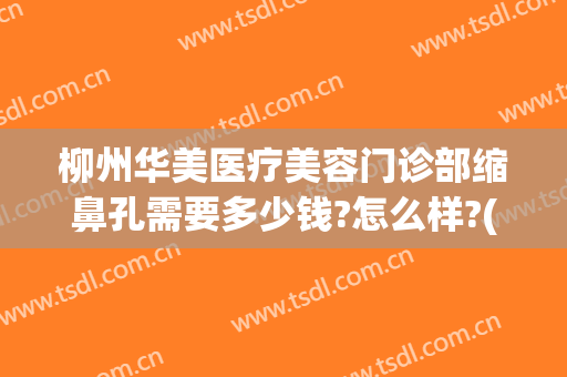 柳州华美医疗美容门诊部缩鼻孔需要多少钱?怎么样?(柳州人民医院整形美容科)