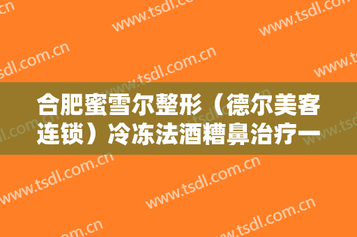 合肥蜜雪尔整形（德尔美客连锁）冷冻法酒糟鼻治疗一般价位是多少?多长时间恢复?