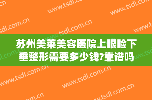 苏州美莱美容医院上眼睑下垂整形需要多少钱?靠谱吗?(眼角下垂整形多少钱)