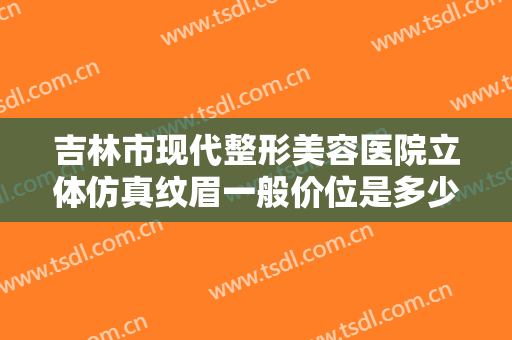 吉林市现代整形美容医院立体仿真纹眉一般价位是多少费用?多长时间恢复?