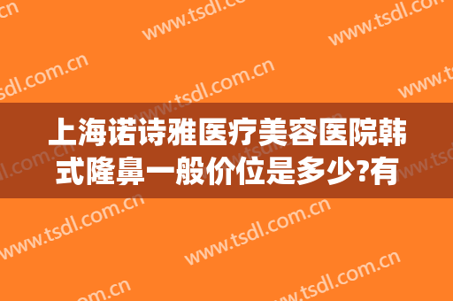 上海诺诗雅医疗美容医院韩式隆鼻一般价位是多少?有哪些优势?(上海诺诗雅医疗美容医院怎么样)