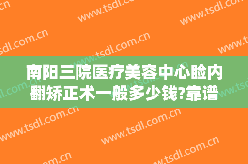 南阳三院医疗美容中心睑内翻矫正术一般多少钱?靠谱吗?(南阳中心医院整形美容)