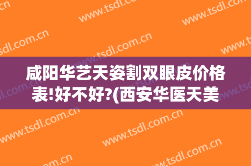 咸阳华艺天姿割双眼皮价格表!好不好?(西安华医天美整形医院双眼皮怎么样)