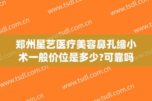 郑州星艺医疗美容鼻孔缩小术一般价位是多少?可靠吗?(济南艺星隆鼻怎么样)