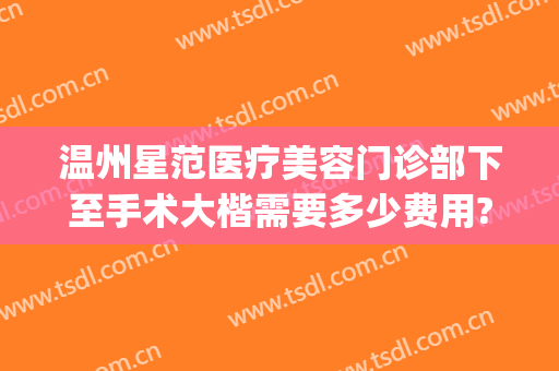 温州星范医疗美容门诊部下至手术大楷需要多少费用?需要多久恢复?(温州星范整形医院是正规的吗)