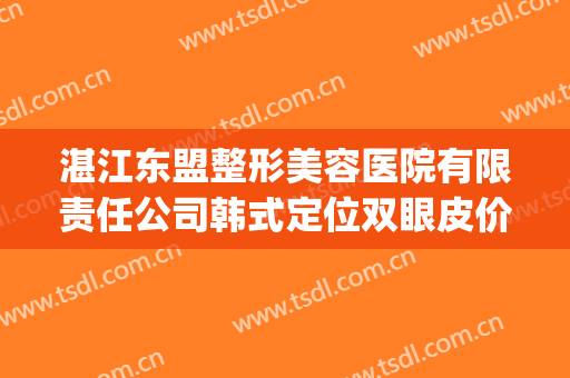 湛江东盟整形美容医院有限责任公司韩式定位双眼皮价格表!贵不贵?(湛江美莱整形医院)