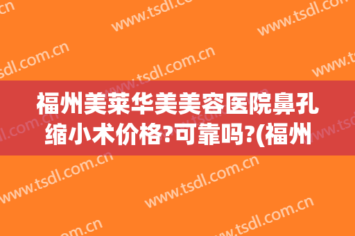 福州美莱华美美容医院鼻孔缩小术价格?可靠吗?(福州华美整形医院)