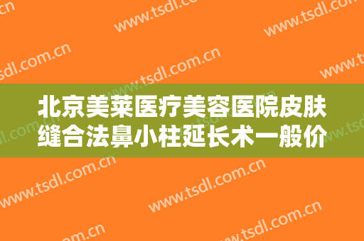 北京美莱医疗美容医院皮肤缝合法鼻小柱延长术一般价位是多少钱?多长时间恢复?