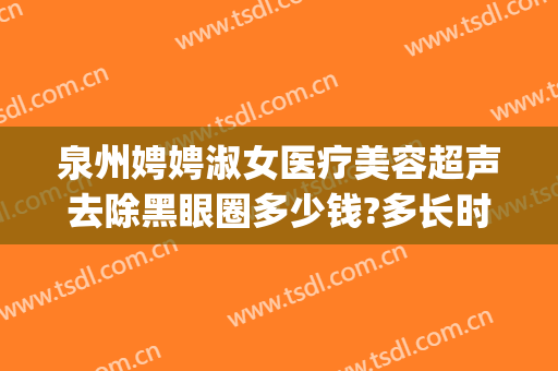 泉州娉娉淑女医疗美容超声去除黑眼圈多少钱?多长时间恢复?(员工与领导谈话录音违法吗)