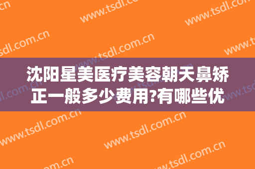 沈阳星美医疗美容朝天鼻矫正一般多少费用?有哪些优势?(星辰医疗美容整形医院)