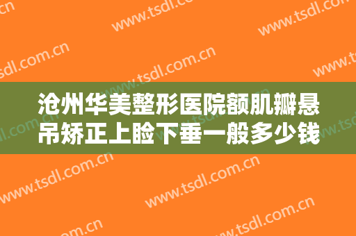 沧州华美整形医院额肌瓣悬吊矫正上睑下垂一般多少钱?多长时间恢复?