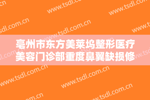 亳州市东方美莱坞整形医疗美容门诊部重度鼻翼缺损修复一般价位是多少钱?可靠吗?
