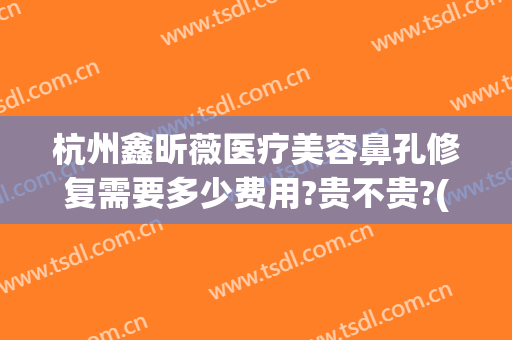杭州鑫昕薇医疗美容鼻孔修复需要多少费用?贵不贵?(杭州鑫昕薇整形医院)