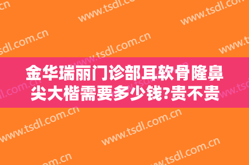 金华瑞丽门诊部耳软骨隆鼻尖大楷需要多少钱?贵不贵?
