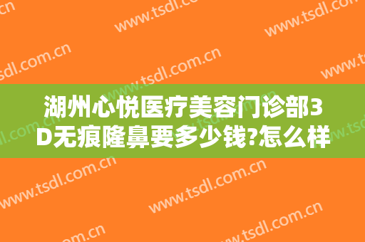 湖州心悦医疗美容门诊部3D无痕隆鼻要多少钱?怎么样?