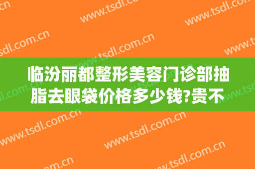 临汾丽都整形美容门诊部抽脂去眼袋价格多少钱?贵不贵?(临汾丽都整形医院大夫)