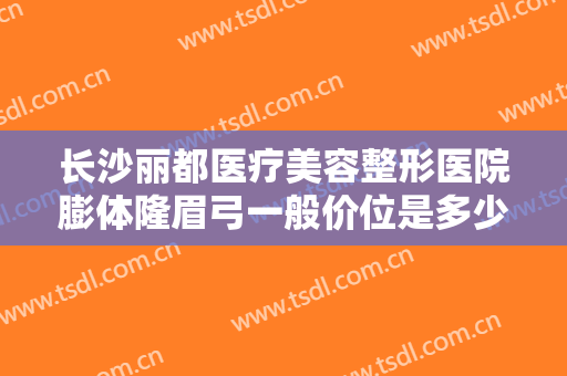 长沙丽都医疗美容整形医院膨体隆眉弓一般价位是多少费用?有哪些优势?