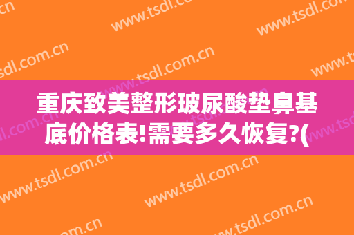 重庆致美整形玻尿酸垫鼻基底价格表!需要多久恢复?(玻尿酸垫鼻子要多少钱)