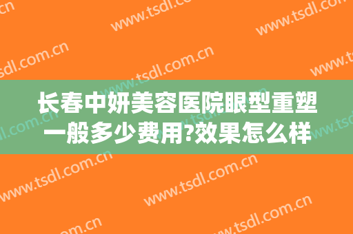 长春中妍美容医院眼型重塑一般多少费用?效果怎么样?(长春中妍做双眼皮怎么样)