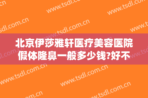 北京伊莎雅轩医疗美容医院假体隆鼻一般多少钱?好不好?(北京假体隆鼻医院哪个好)