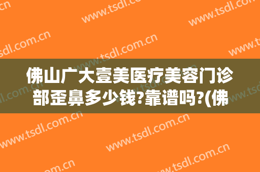 佛山广大壹美医疗美容门诊部歪鼻多少钱?靠谱吗?(佛山市第一人民医院美容整形科)