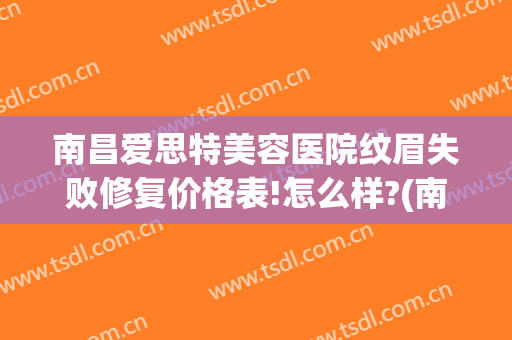 南昌爱思特美容医院纹眉失败修复价格表!怎么样?(南昌爱思特整容医院电话)