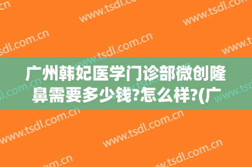 广州韩妃医学门诊部微创隆鼻需要多少钱?怎么样?(广州韩妃医学门诊部微创隆鼻需要多少钱?怎么样收费)