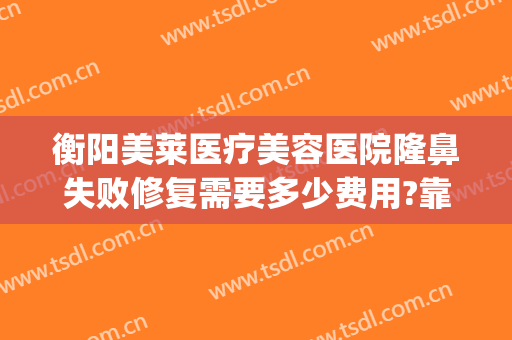 衡阳美莱医疗美容医院隆鼻失败修复需要多少费用?靠谱吗?(隆鼻手术失败医院会免费修复吗)