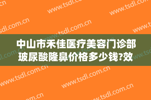 中山市禾佳医疗美容门诊部玻尿酸隆鼻价格多少钱?效果怎么样?(禾美整形医院)