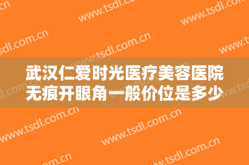 武汉仁爱时光医疗美容医院无痕开眼角一般价位是多少费用?有哪些优势?
