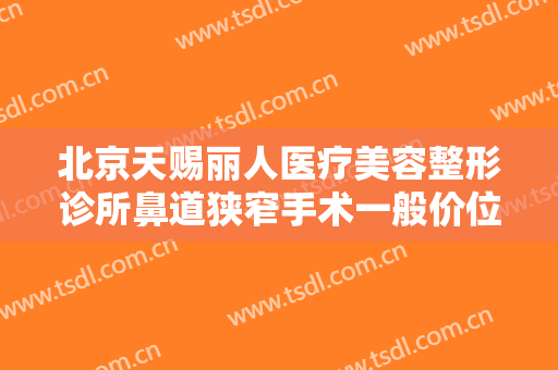 北京天赐丽人医疗美容整形诊所鼻道狭窄手术一般价位是多少钱?靠谱吗?