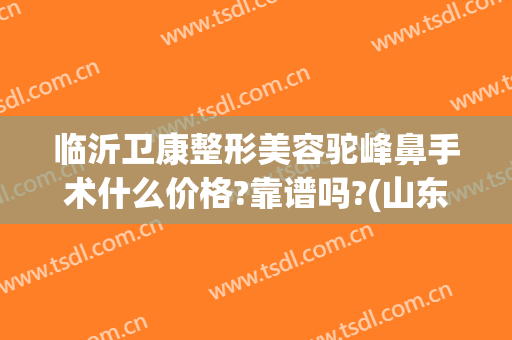 临沂卫康整形美容驼峰鼻手术什么价格?靠谱吗?(山东临沂卫康整形医院)