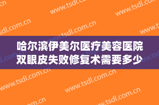 哈尔滨伊美尔医疗美容医院双眼皮失败修复术需要多少费用?贵不贵?(伊美尔医疗美容院好不好)