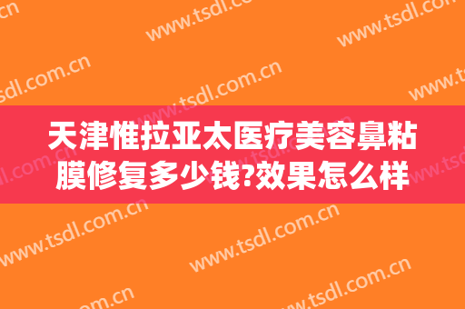 天津惟拉亚太医疗美容鼻粘膜修复多少钱?效果怎么样?(天津惟拉亚太是正规医院吗)
