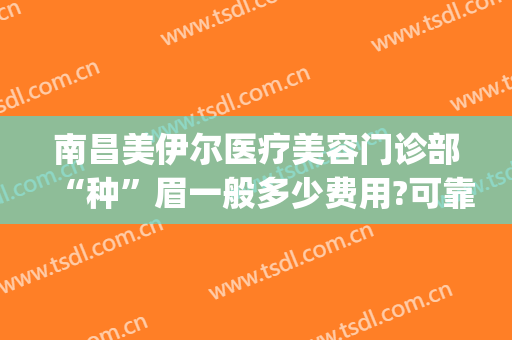 南昌美伊尔医疗美容门诊部“种”眉一般多少费用?可靠吗?(南昌佳美整形美容医院)
