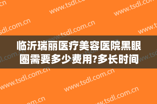 临沂瑞丽医疗美容医院黑眼圈需要多少费用?多长时间恢复?(临沂瑞丽美容医院双眼皮)