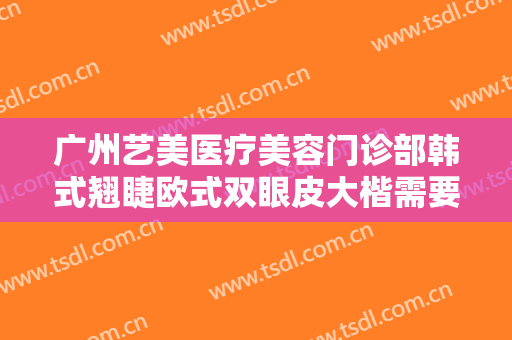 广州艺美医疗美容门诊部韩式翘睫欧式双眼皮大楷需要多少钱?有哪些优势?