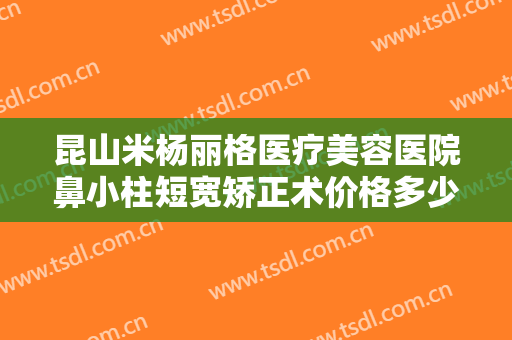 昆山米杨丽格医疗美容医院鼻小柱短宽矫正术价格多少钱?贵不贵?