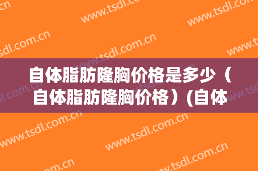自体脂肪隆胸价格是多少（自体脂肪隆胸价格）(自体脂肪隆胸大概多少钱左右)
