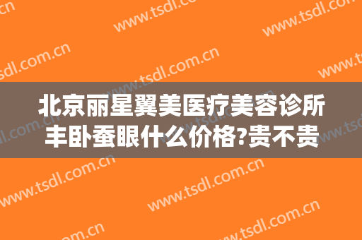 北京丽星翼美医疗美容诊所丰卧蚕眼什么价格?贵不贵?(北京丽星翼美整形医院地址)