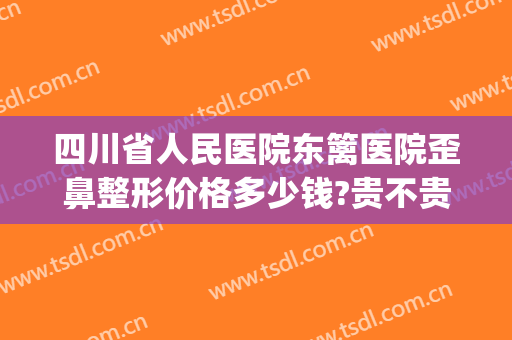 四川省人民医院东篱医院歪鼻整形价格多少钱?贵不贵?(四川成都东篱医院整形)