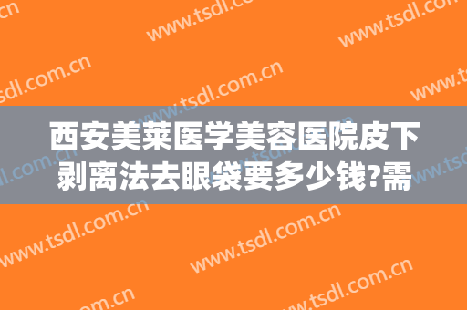 西安美莱医学美容医院皮下剥离法去眼袋要多少钱?需要多久恢复?(美莱整容医院去眼袋)