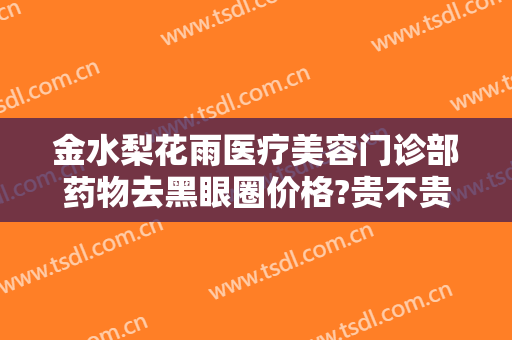 金水梨花雨医疗美容门诊部药物去黑眼圈价格?贵不贵?
