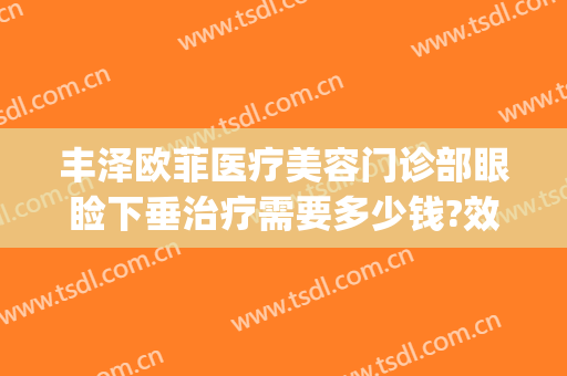 丰泽欧菲医疗美容门诊部眼睑下垂治疗需要多少钱?效果怎么样?(哪家眼睑下垂治疗好)