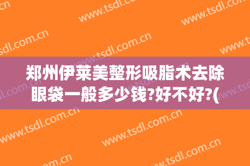 郑州伊莱美整形吸脂术去除眼袋一般多少钱?好不好?(郑州美莱眼部整形医生排名)
