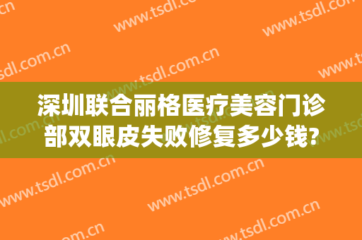深圳联合丽格医疗美容门诊部双眼皮失败修复多少钱?多长时间恢复?(联合丽格整形医院正规吗)